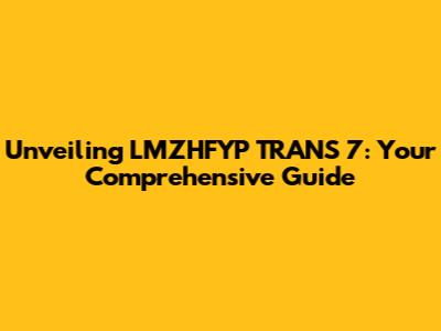 Unveiling LMZHFYP TRANS 7: Your Comprehensive Guide