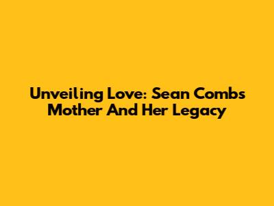 Unveiling Love: Sean Combs' Mother And Her Legacy