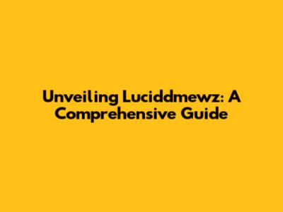 Unveiling Luciddmewz: A Comprehensive Guide