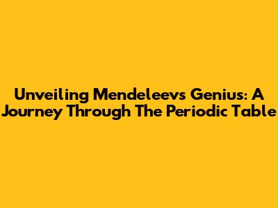 Unveiling Mendeleev's Genius: A Journey Through The Periodic Table