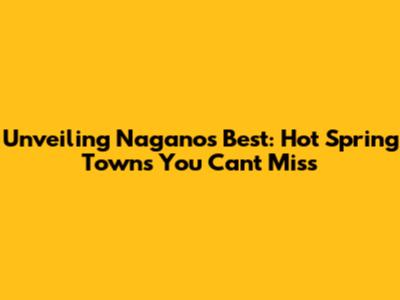 Unveiling Nagano's Best: Hot Spring Towns You Can't Miss