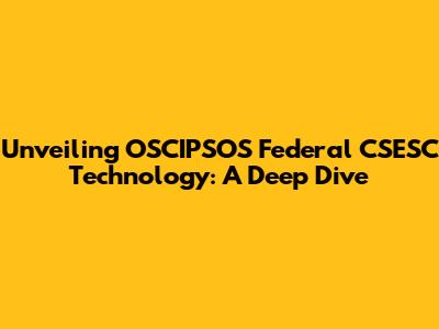 Unveiling OSCIPSOS Federal CSESC Technology: A Deep Dive