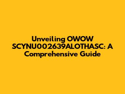 Unveiling OWOW SCYNU002639ALOTHASC: A Comprehensive Guide