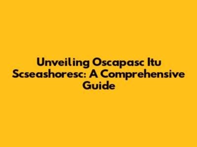 Unveiling Oscapasc Itu Scseashoresc: A Comprehensive Guide