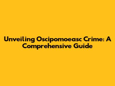 Unveiling Oscipomoeasc Crime: A Comprehensive Guide