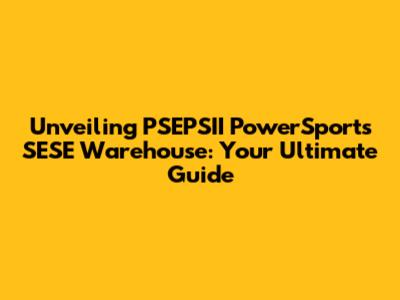 Unveiling PSEPSII PowerSports SESE Warehouse: Your Ultimate Guide