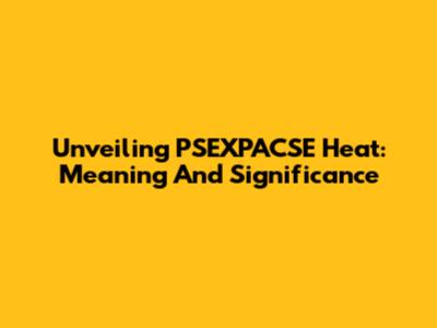 Unveiling PSEXPACSE Heat: Meaning And Significance