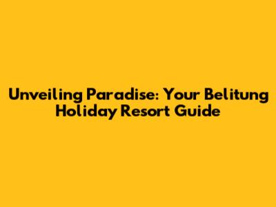 Unveiling Paradise: Your Belitung Holiday Resort Guide