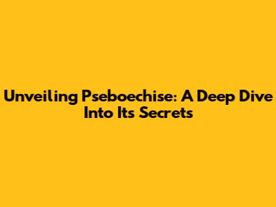 Unveiling Pseboechise: A Deep Dive Into Its Secrets
