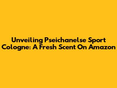 Unveiling Pseichanelse Sport Cologne: A Fresh Scent On Amazon