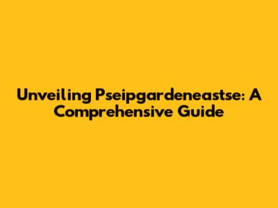 Unveiling Pseipgardeneastse: A Comprehensive Guide