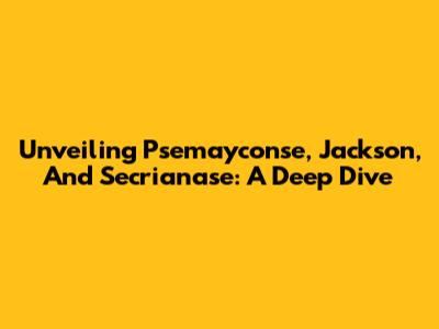 Unveiling Psemayconse, Jackson, And Secrianase: A Deep Dive