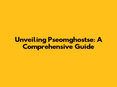 Unveiling Pseomghostse: A Comprehensive Guide
