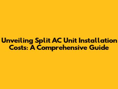 Unveiling Split AC Unit Installation Costs: A Comprehensive Guide