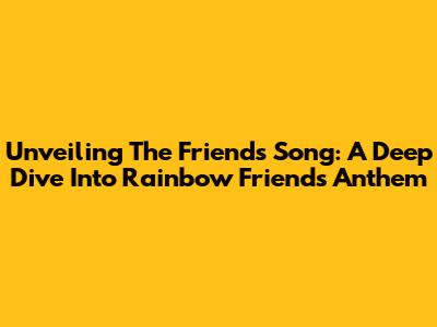 Unveiling The 'Friends' Song: A Deep Dive Into Rainbow Friends' Anthem
