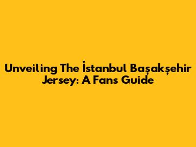 Unveiling The İstanbul Başakşehir Jersey: A Fan's Guide