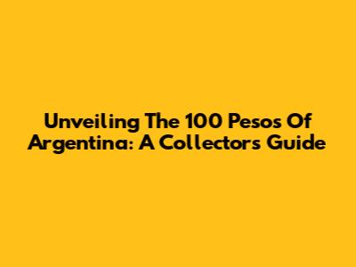 Unveiling The 100 Pesos Of Argentina: A Collector's Guide