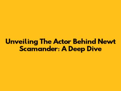 Unveiling The Actor Behind Newt Scamander: A Deep Dive