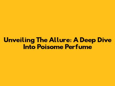 Unveiling The Allure: A Deep Dive Into Poisome Perfume