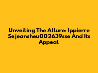 Unveiling The Allure: Ippierre Sejeansheu002639sse And Its Appeal