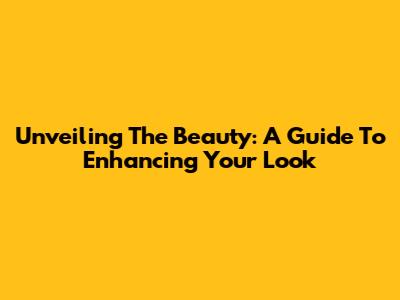 Unveiling The Beauty: A Guide To Enhancing Your Look