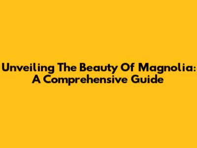 Unveiling The Beauty Of Magnolia: A Comprehensive Guide