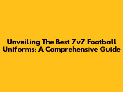 Unveiling The Best 7v7 Football Uniforms: A Comprehensive Guide
