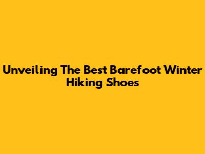 Unveiling The Best Barefoot Winter Hiking Shoes
