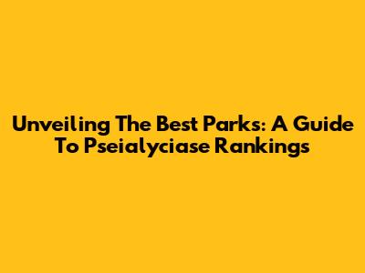 Unveiling The Best Parks: A Guide To Pseialyciase Rankings