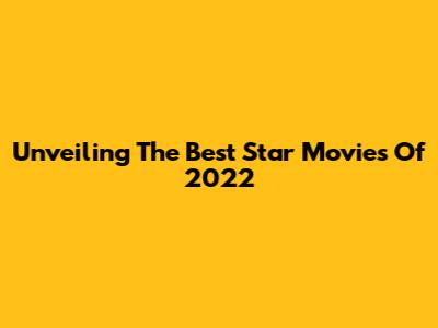 Unveiling The Best Star Movies Of 2022