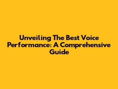 Unveiling The Best Voice Performance: A Comprehensive Guide