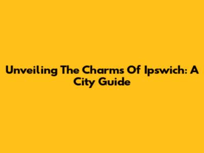 Unveiling The Charms Of Ipswich: A City Guide