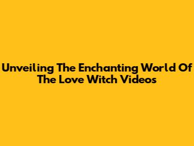 Unveiling The Enchanting World Of The Love Witch Videos