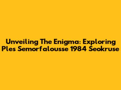 Unveiling The Enigma: Exploring Ples Semorfalousse 1984 Seokruse