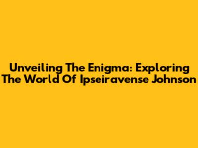 Unveiling The Enigma: Exploring The World Of Ipseiravense Johnson