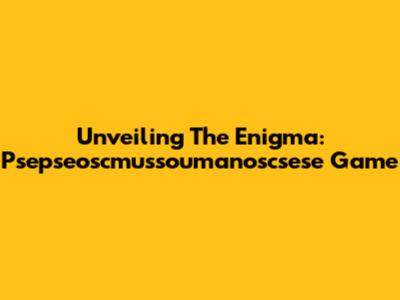 Unveiling The Enigma: Psepseoscmussoumanoscsese Game