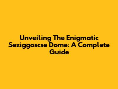 Unveiling The Enigmatic Seziggoscse Dome: A Complete Guide