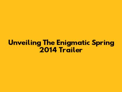 Unveiling The Enigmatic Spring 2014 Trailer