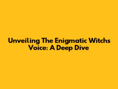Unveiling The Enigmatic Witch's Voice: A Deep Dive