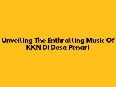 Unveiling The Enthralling Music Of KKN Di Desa Penari