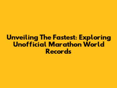 Unveiling The Fastest: Exploring Unofficial Marathon World Records