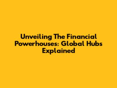 Unveiling The Financial Powerhouses: Global Hubs Explained