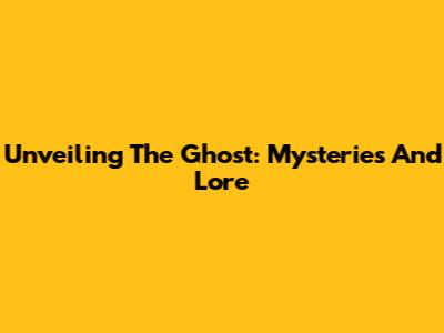 Unveiling The Ghost: Mysteries And Lore