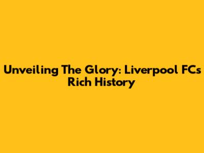 Unveiling The Glory: Liverpool FC's Rich History