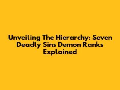 Unveiling The Hierarchy: Seven Deadly Sins Demon Ranks Explained