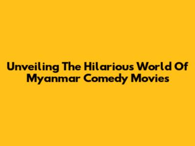 Unveiling The Hilarious World Of Myanmar Comedy Movies