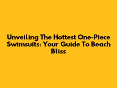 Unveiling The Hottest One-Piece Swimsuits: Your Guide To Beach Bliss