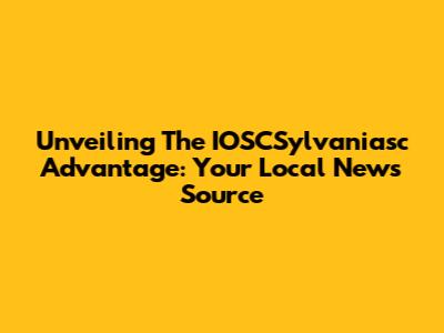 Unveiling The IOSCSylvaniasc Advantage: Your Local News Source