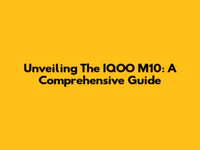Unveiling The IQOO M10: A Comprehensive Guide