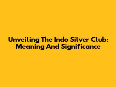 Unveiling The Indo Silver Club: Meaning And Significance